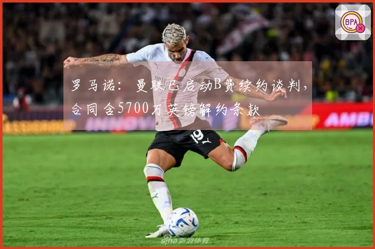 罗马诺：曼联已启动B费续约谈判，合同含5700万英镑解约条款