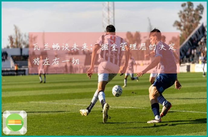 瓦兰畅谈未来：掘金管理层的决定将左右一切