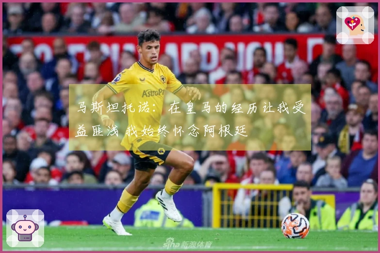 马斯坦托诺:在皇马的经历让我受益匪浅 我始终怀念阿根廷