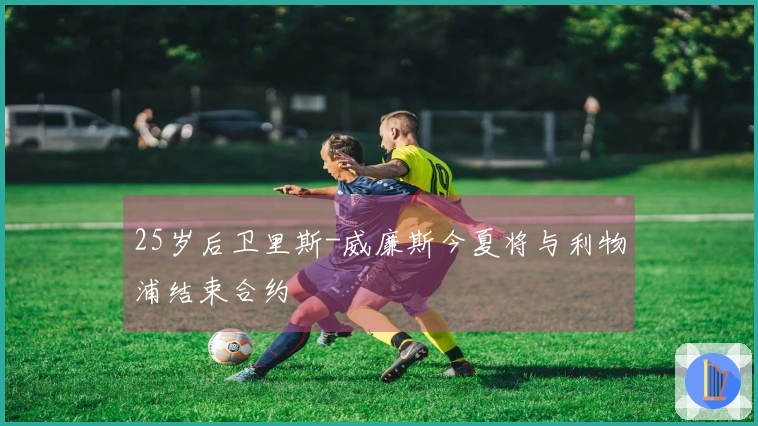 25岁后卫里斯-威廉斯今夏将与利物浦结束合约